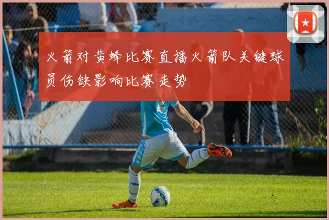 火箭对黄蜂比赛直播火箭队关键球员伤缺影响比赛走势