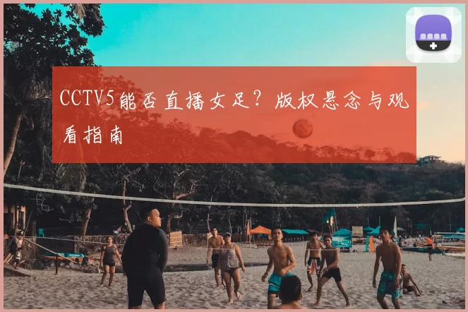 CCTV5能否直播女足?版权悬念与观看指南