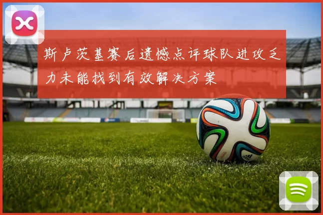 斯卢茨基赛后遗憾点评球队进攻乏力未能找到有效解决方案