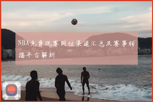 NBA免费观赛网址渠道汇总及赛事转播平台解析