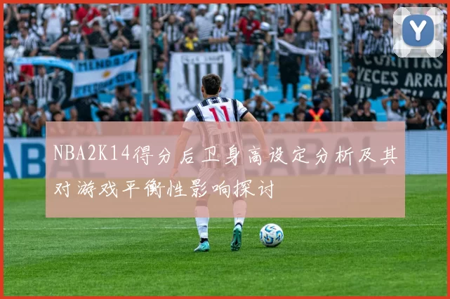 NBA2K14得分后卫身高设定分析及其对游戏平衡性影响探讨