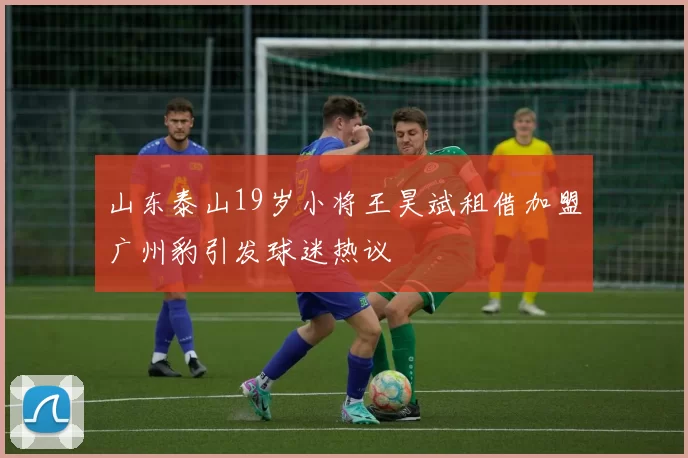 山东泰山19岁小将王昊斌租借加盟广州豹引发球迷热议