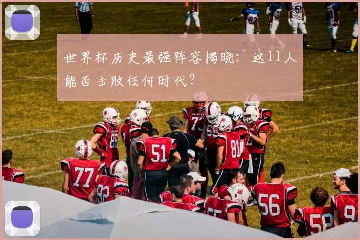 世界杯历史最强阵容揭晓:这11人能否击败任何时代?