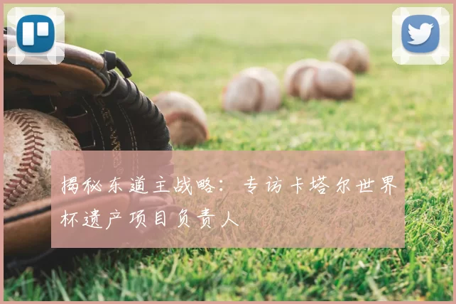 揭秘东道主战略：专访卡塔尔世界杯遗产项目负责人
