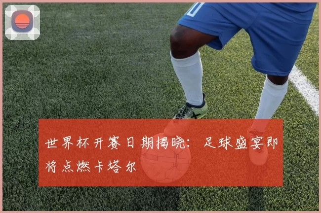 世界杯开赛日期揭晓:足球盛宴即将点燃卡塔尔