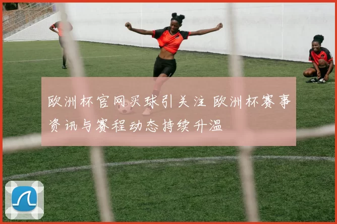 欧洲杯官网买球引关注 欧洲杯赛事资讯与赛程动态持续升温