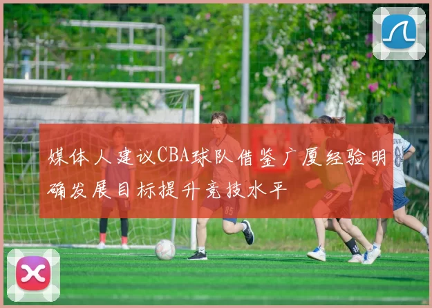 媒体人建议CBA球队借鉴广厦经验明确发展目标提升竞技水平