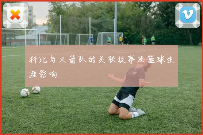 科比与火箭队的关联故事及篮球生涯影响