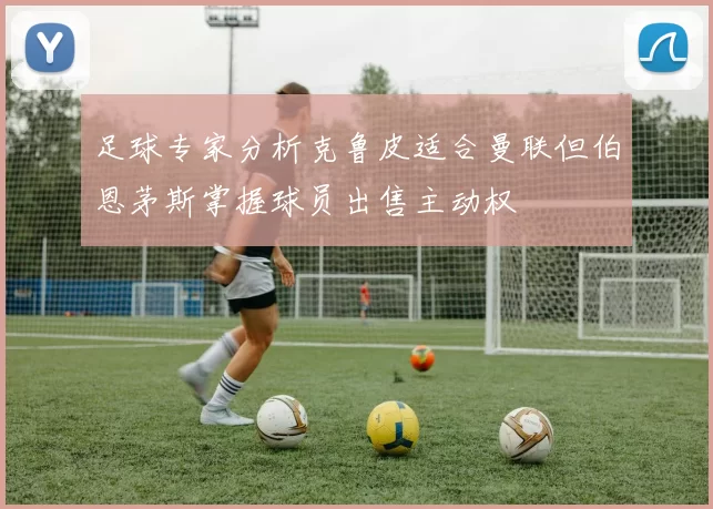 足球专家分析克鲁皮适合曼联但伯恩茅斯掌握球员出售主动权