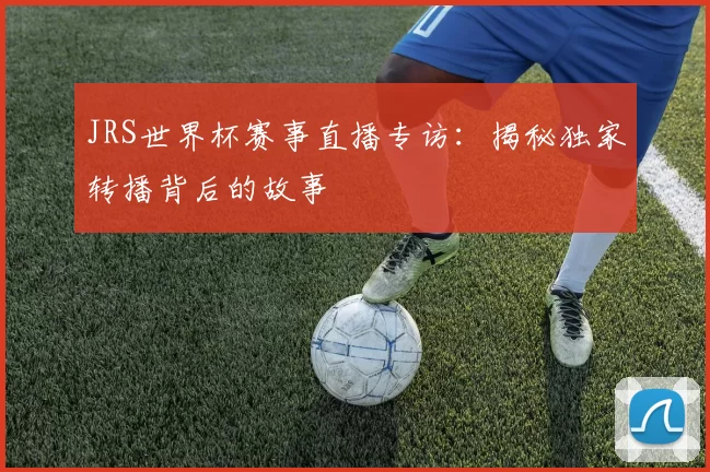 JRS世界杯赛事直播专访：揭秘独家转播背后的故事