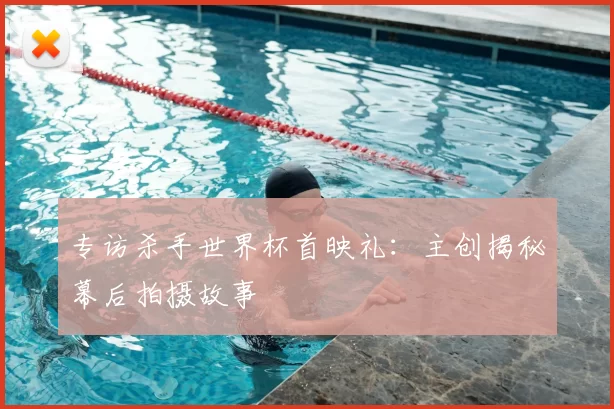 专访杀手世界杯首映礼:主创揭秘幕后拍摄故事