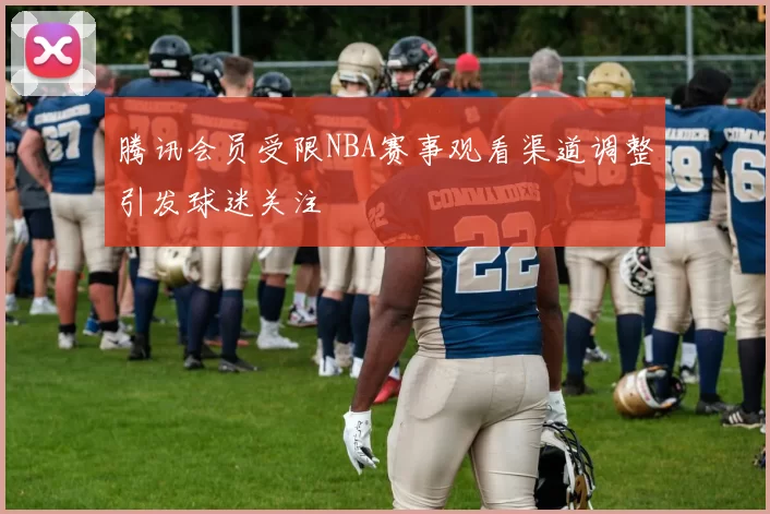 腾讯会员受限NBA赛事观看渠道调整引发球迷关注