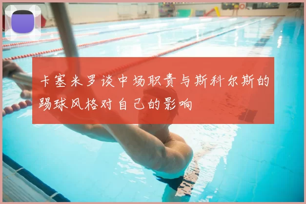 卡塞米罗谈中场职责与斯科尔斯的踢球风格对自己的影响