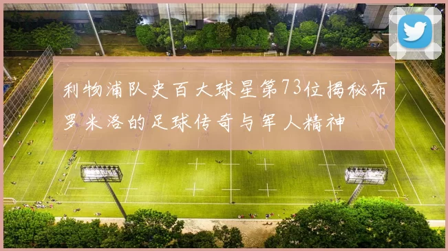 利物浦队史百大球星第73位揭秘布罗米洛的足球传奇与军人精神