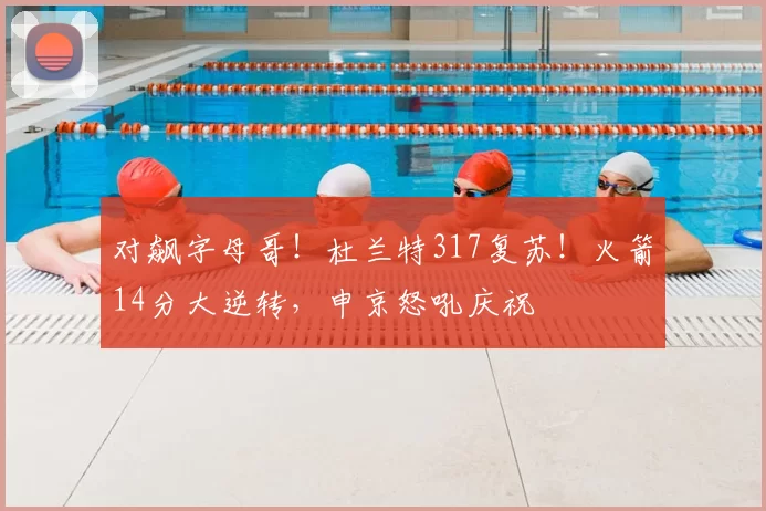 对飙字母哥！杜兰特317复苏！火箭14分大逆转，申京怒吼庆祝