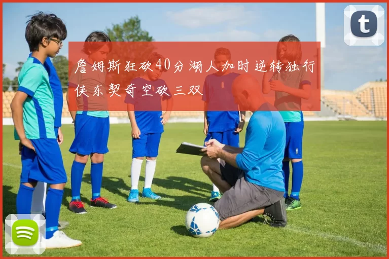 詹姆斯狂砍40分湖人加时逆转独行侠东契奇空砍三双