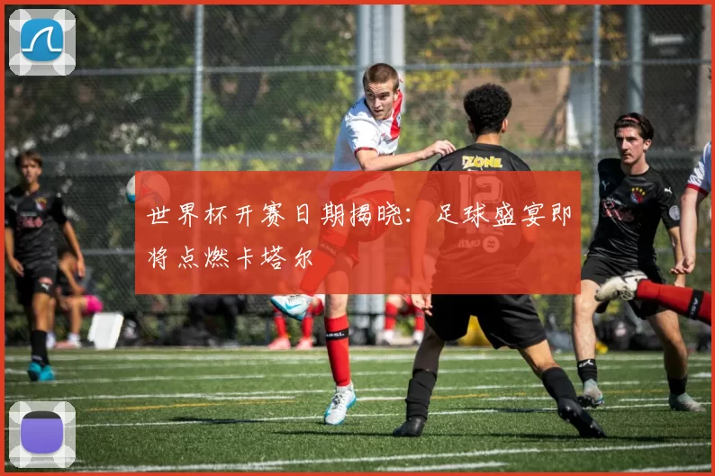 世界杯开赛日期揭晓：足球盛宴即将点燃卡塔尔