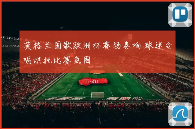 英格兰国歌欧洲杯赛场奏响 球迷合唱烘托比赛氛围
