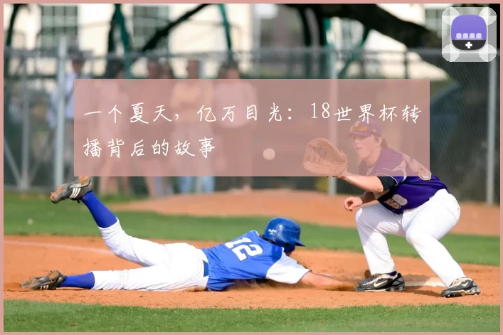 一个夏天,亿万目光:18世界杯转播背后的故事
