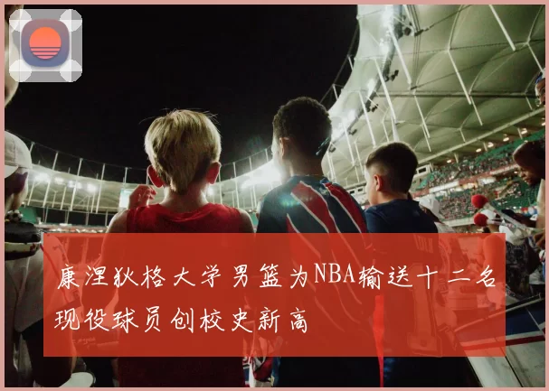 康涅狄格大学男篮为NBA输送十二名现役球员创校史新高