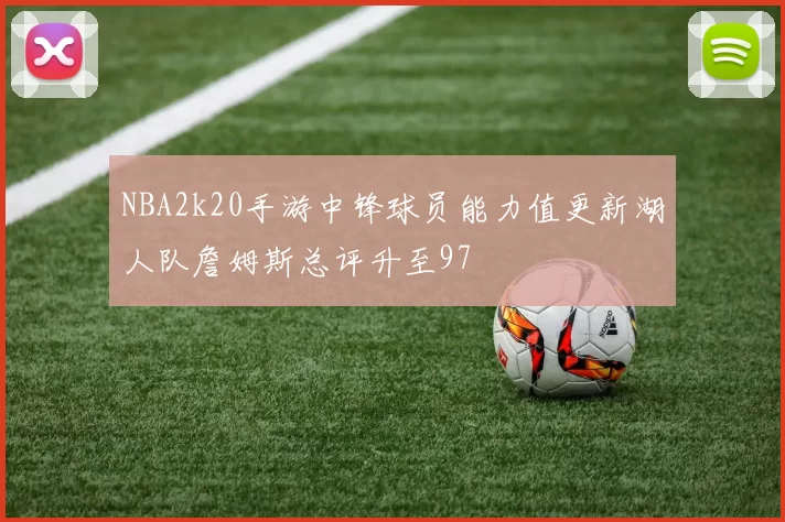 NBA2k20手游中锋球员能力值更新湖人队詹姆斯总评升至97
