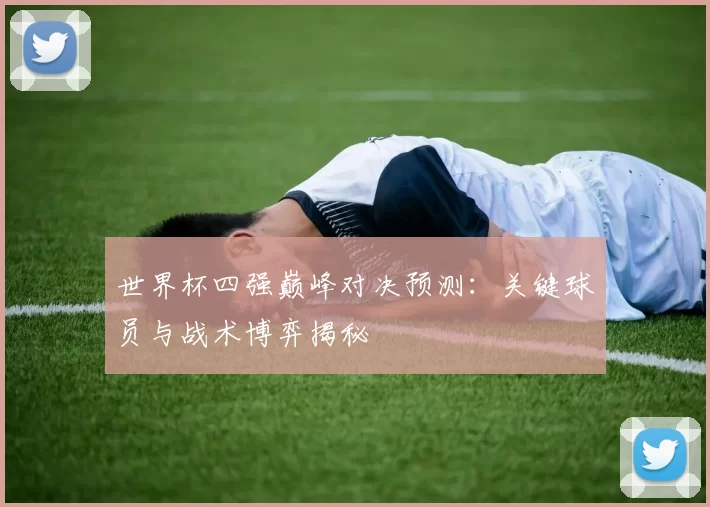 世界杯四强巅峰对决预测:关键球员与战术博弈揭秘