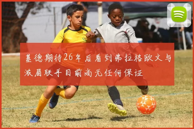 基德期待26年后看到弗拉格欧文与浓眉联手目前尚无任何保证