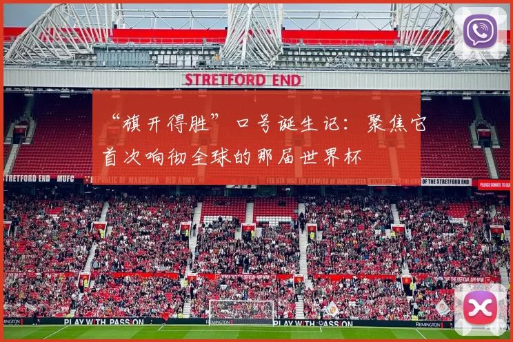 “旗开得胜”口号诞生记：聚焦它首次响彻全球的那届世界杯