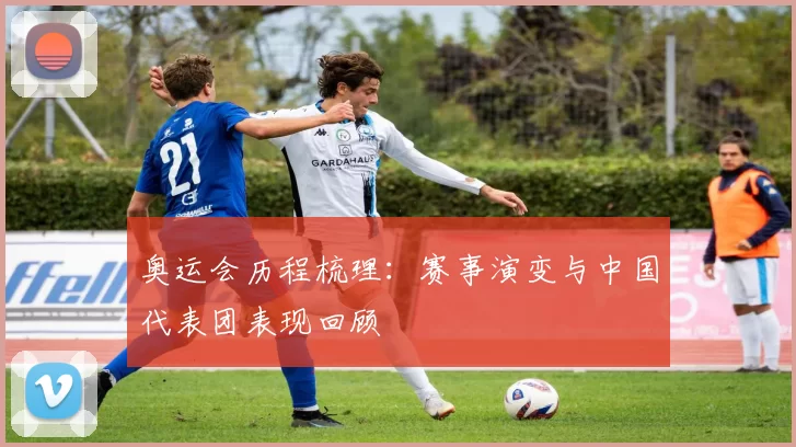 奥运会历程梳理：赛事演变与中国代表团表现回顾