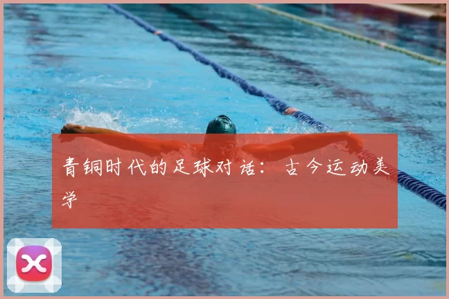 青铜时代的足球对话：古今运动美学