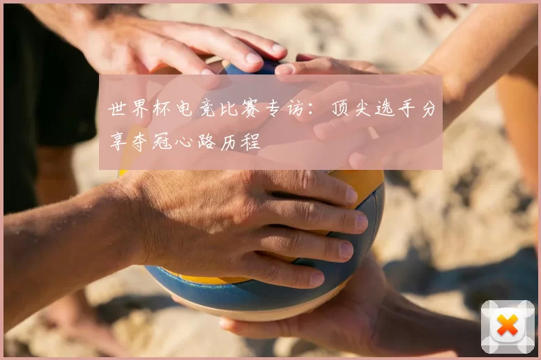 世界杯电竞比赛专访：顶尖选手分享夺冠心路历程