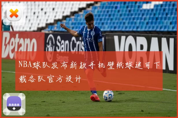 NBA球队发布新款手机壁纸球迷可下载各队官方设计