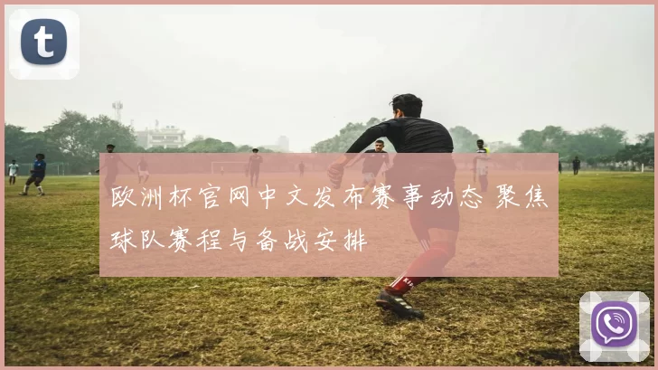 欧洲杯官网中文发布赛事动态 聚焦球队赛程与备战安排