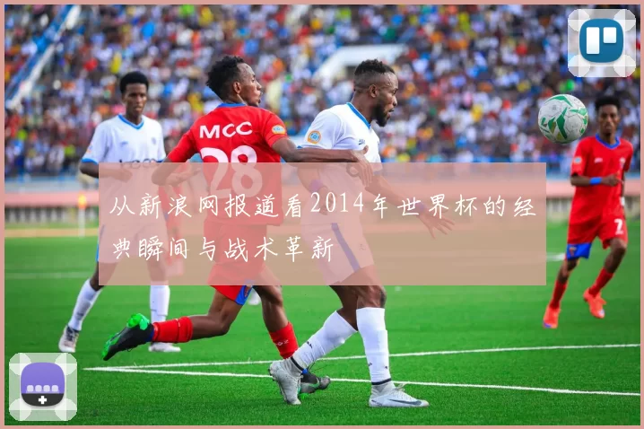 从新浪网报道看2014年世界杯的经典瞬间与战术革新