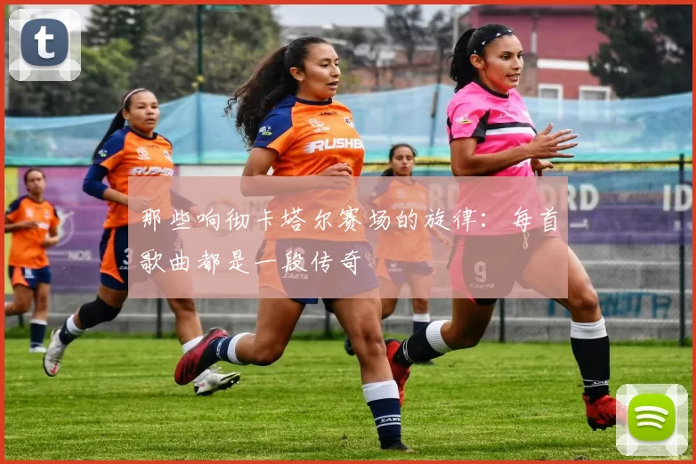 那些响彻卡塔尔赛场的旋律:每首歌曲都是一段传奇