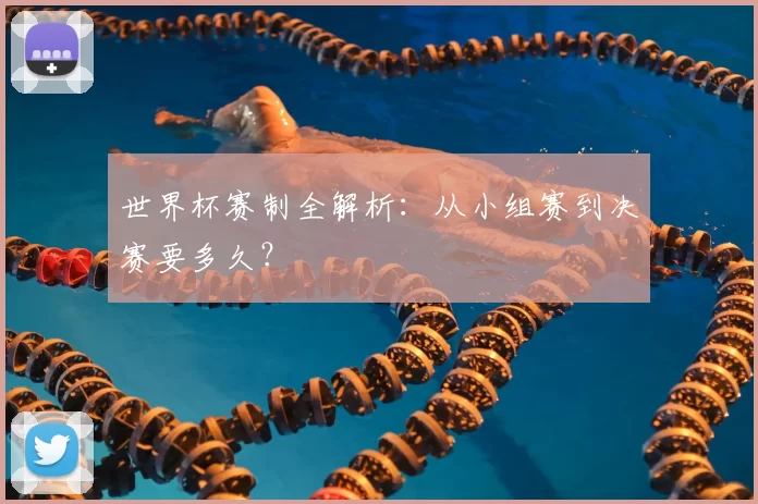 世界杯赛制全解析:从小组赛到决赛要多久?