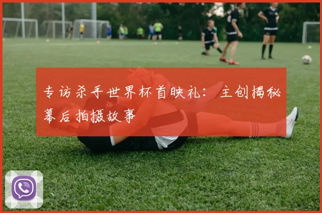 专访杀手世界杯首映礼:主创揭秘幕后拍摄故事