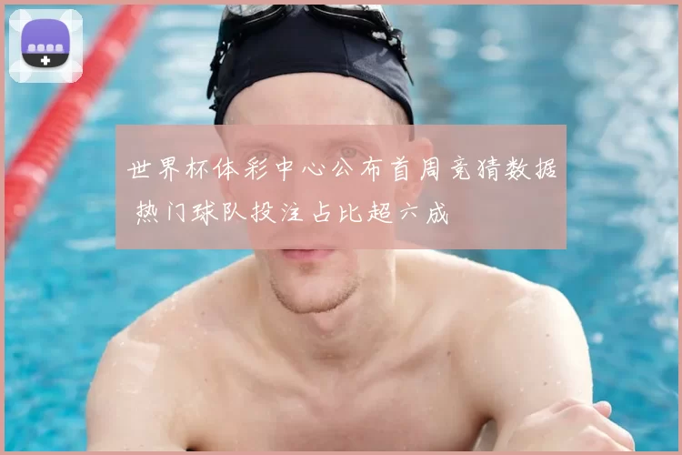 世界杯体彩中心公布首周竞猜数据 热门球队投注占比超六成