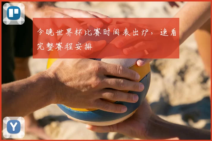 今晚世界杯比赛时间表出炉，速看完整赛程安排
