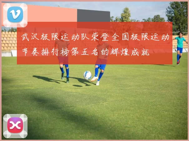 武汉极限运动队荣登全国极限运动节奏排行榜第五名的辉煌成就