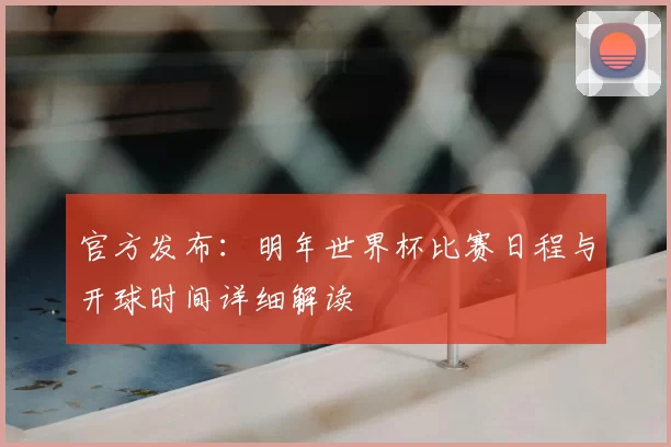 官方发布：明年世界杯比赛日程与开球时间详细解读