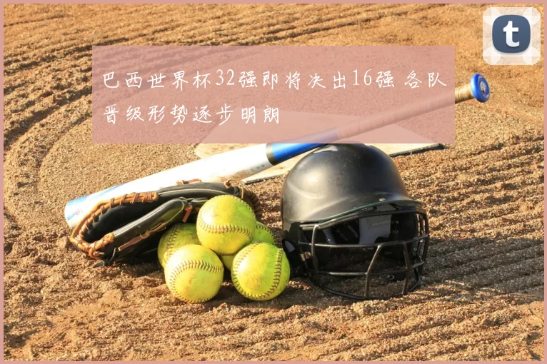 巴西世界杯32强即将决出16强 各队晋级形势逐步明朗