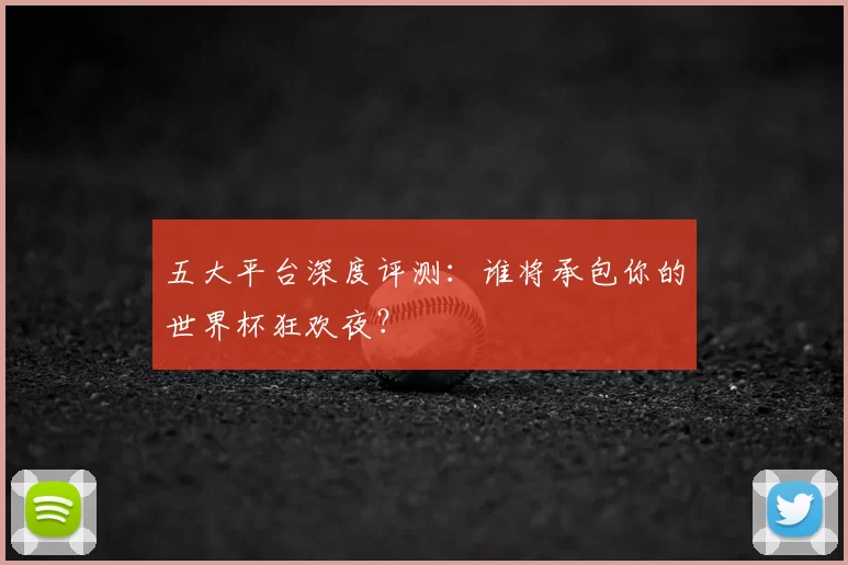 五大平台深度评测:谁将承包你的世界杯狂欢夜?