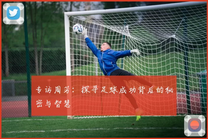 专访周芳：探寻足球成功背后的秘密与智慧