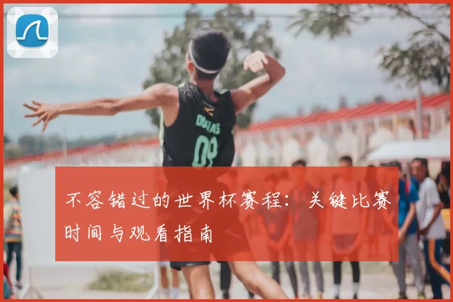 不容错过的世界杯赛程:关键比赛时间与观看指南
