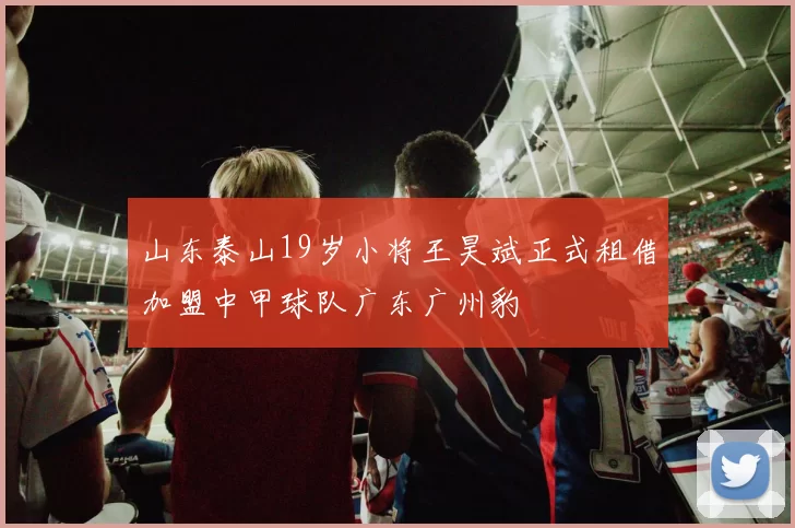 山东泰山19岁小将王昊斌正式租借加盟中甲球队广东广州豹