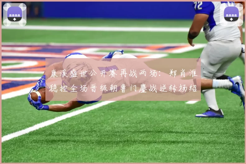 康溪盛世公开赛再战两场：郑肖淮稳控全场晋级朝鲁门鏖战逆转杨绍杰