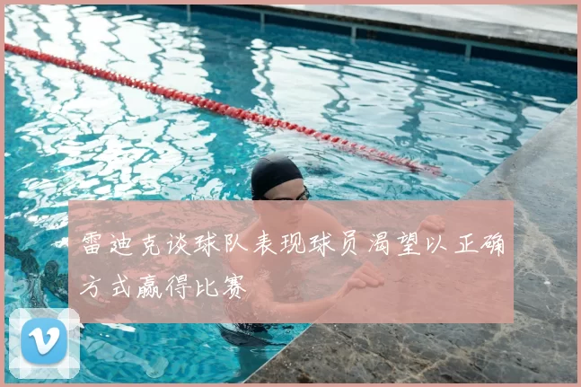 雷迪克谈球队表现球员渴望以正确方式赢得比赛