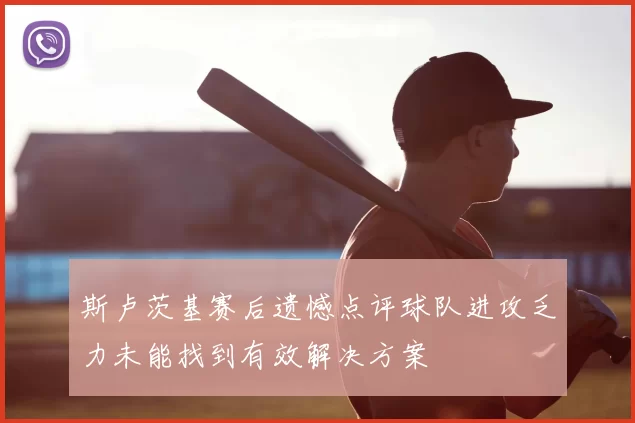 斯卢茨基赛后遗憾点评球队进攻乏力未能找到有效解决方案