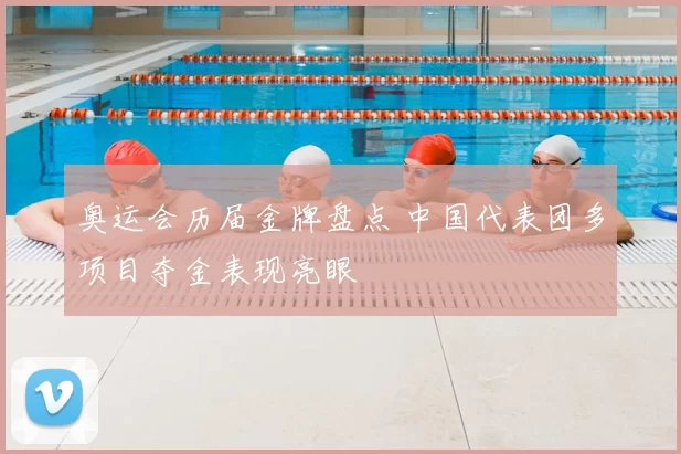 奥运会历届金牌盘点 中国代表团多项目夺金表现亮眼